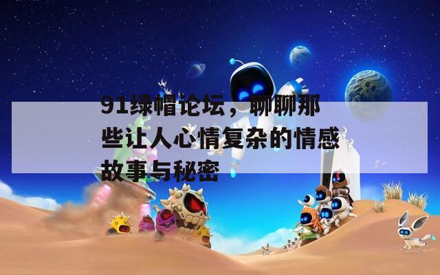 91綠帽論壇，聊聊那些讓人心情復雜的情感故事與秘密