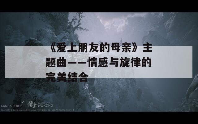 《愛(ài)上朋友的母親》主題曲——情感與旋律的完美結(jié)合