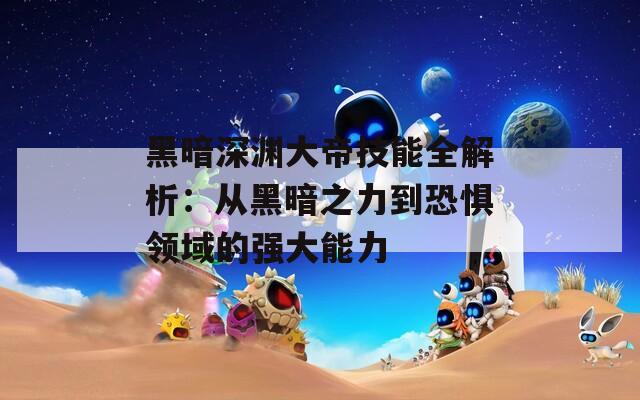 黑暗深淵大帝技能全解析：從黑暗之力到恐懼領(lǐng)域的強(qiáng)大能力