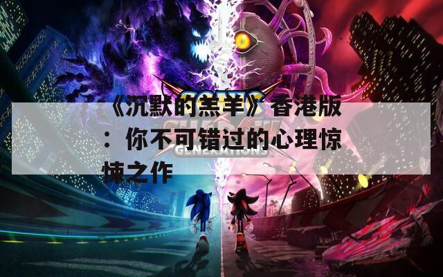 《沉默的羔羊》香港版：你不可錯過的心理驚悚之作