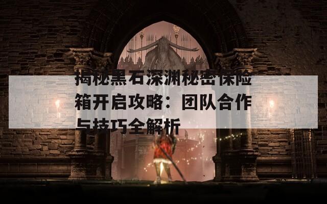 揭秘黑石深淵秘密保險箱開啟攻略：團隊合作與技巧全解析