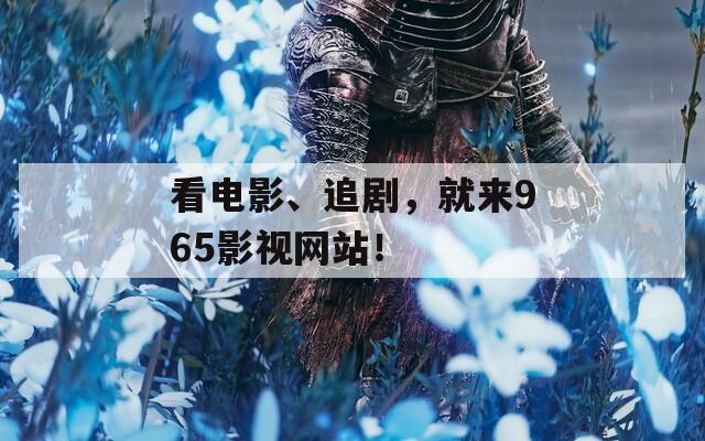 看電影、追劇，就來(lái)965影視網(wǎng)站！