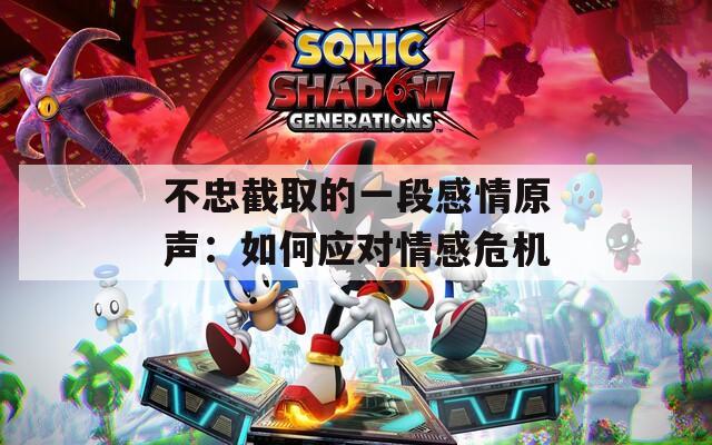 不忠截取的一段感情原聲：如何應(yīng)對(duì)情感危機(jī)