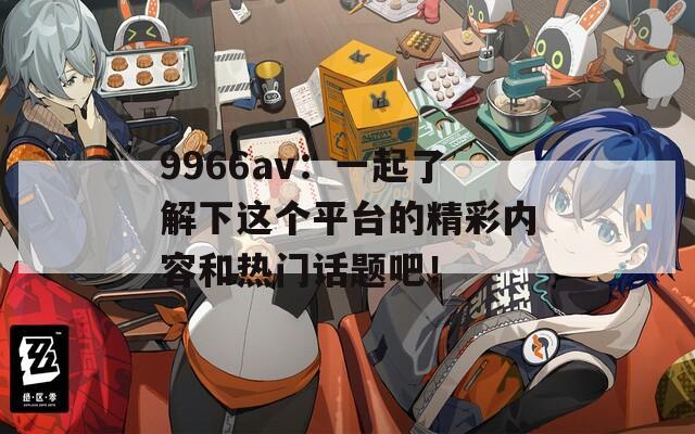 9966av：一起了解下這個平臺的精彩內(nèi)容和熱門話題吧！