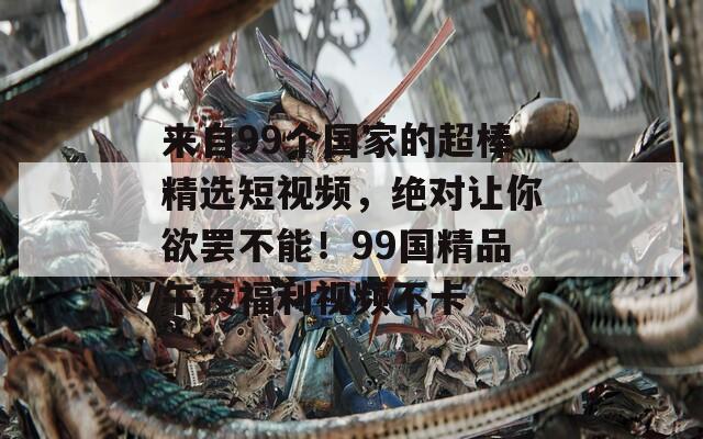 來自99個(gè)國家的超棒精選短視頻，絕對讓你欲罷不能！99國精品午夜福利視頻不卡