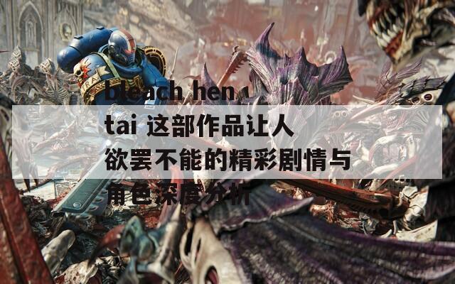 bleach hentai 這部作品讓人欲罷不能的精彩劇情與角色深度分析
