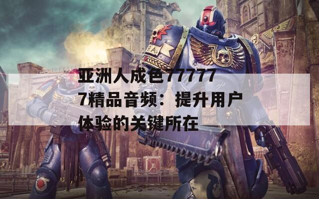 亞洲人成色777777精品音頻：提升用戶體驗的關(guān)鍵所在