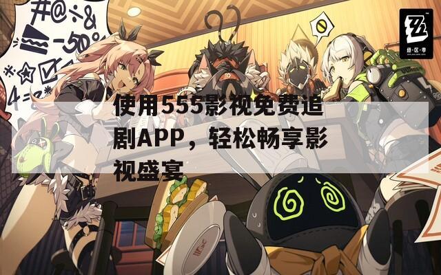 使用555影視免費追劇APP，輕松暢享影視盛宴