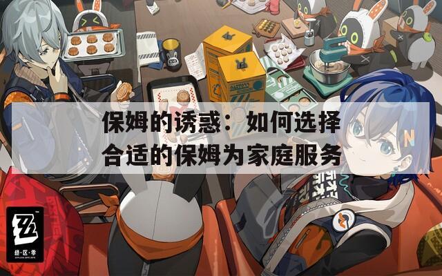 保姆的誘惑：如何選擇合適的保姆為家庭服務(wù)