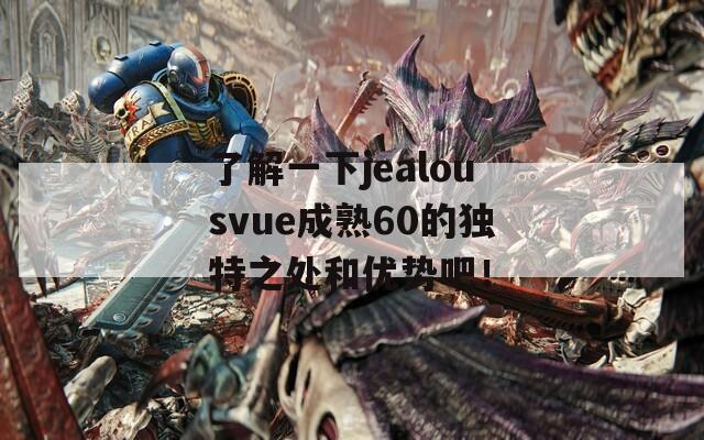 了解一下jealousvue成熟60的獨(dú)特之處和優(yōu)勢(shì)吧！