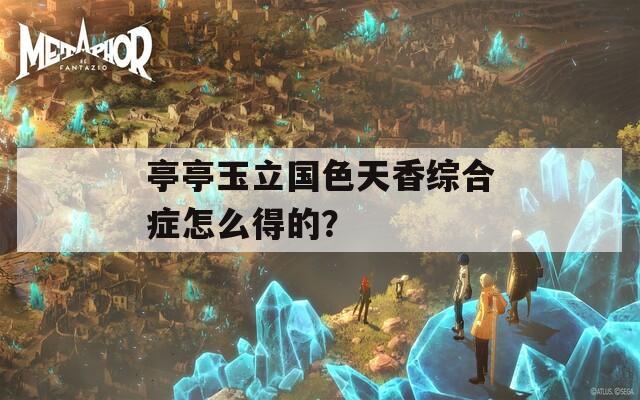 亭亭玉立國(guó)色天香綜合癥怎么得的？