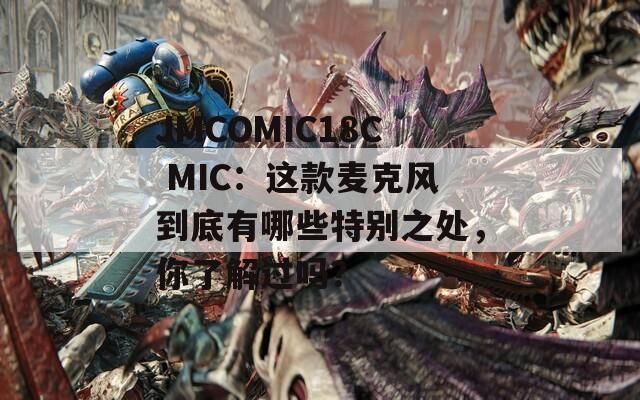 JMCOMIC18C MIC：這款麥克風(fēng)到底有哪些特別之處，你了解過嗎？