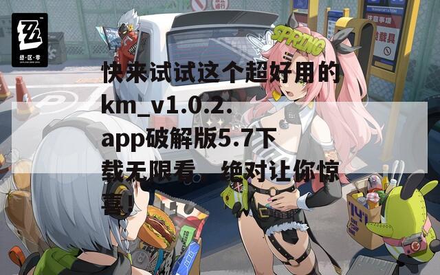 快來試試這個(gè)超好用的km_v1.0.2.app破解版5.7下載無限看，絕對(duì)讓你驚喜！