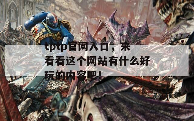 tptp官網(wǎng)入口，來看看這個網(wǎng)站有什么好玩的內(nèi)容吧！