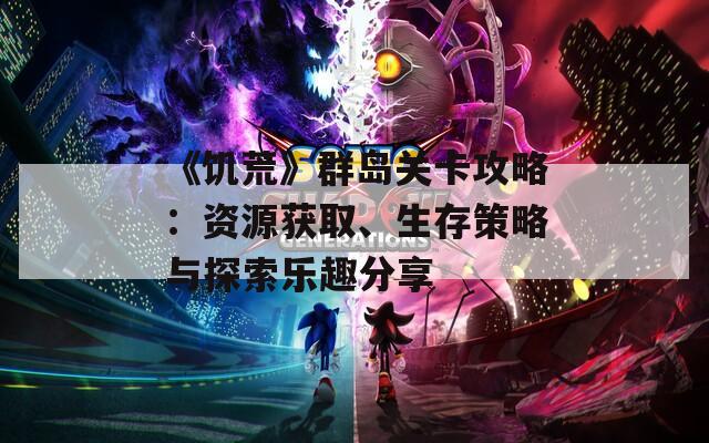 《饑荒》群島關(guān)卡攻略：資源獲取、生存策略與探索樂趣分享