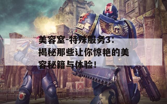 美容窒-特殊服務(wù)3：揭秘那些讓你驚艷的美容秘籍與體驗(yàn)！