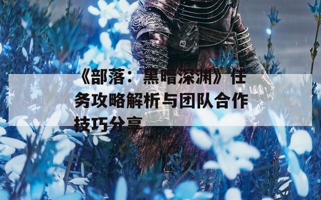 《部落：黑暗深淵》任務(wù)攻略解析與團(tuán)隊合作技巧分享