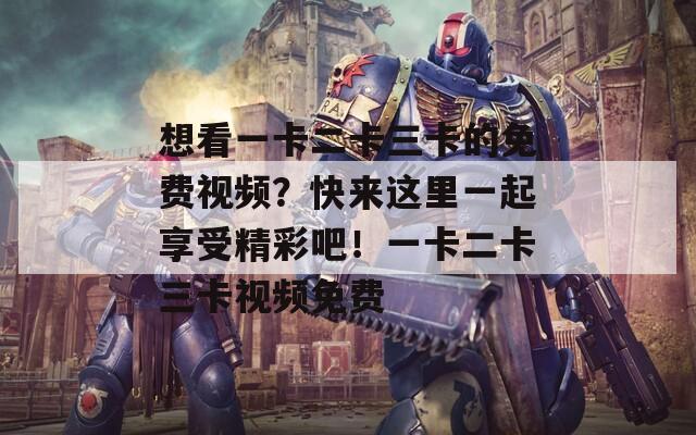 想看一卡二卡三卡的免費(fèi)視頻？快來這里一起享受精彩吧！一卡二卡三卡視頻免費(fèi)