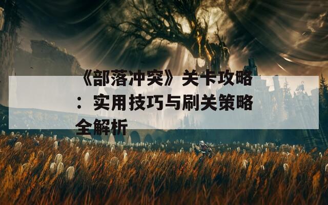 《部落沖突》關(guān)卡攻略：實用技巧與刷關(guān)策略全解析