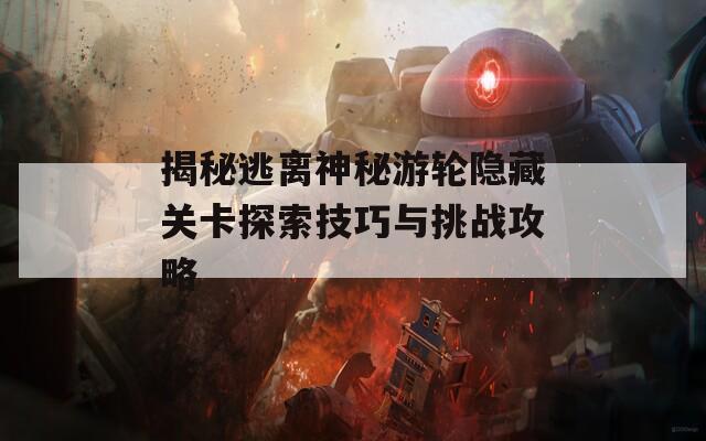 揭秘逃離神秘游輪隱藏關(guān)卡探索技巧與挑戰(zhàn)攻略