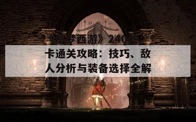 《造夢(mèng)西游》240關(guān)卡通關(guān)攻略：技巧、敵人分析與裝備選擇全解析
