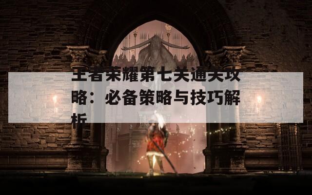 王者榮耀第七關(guān)通關(guān)攻略：必備策略與技巧解析