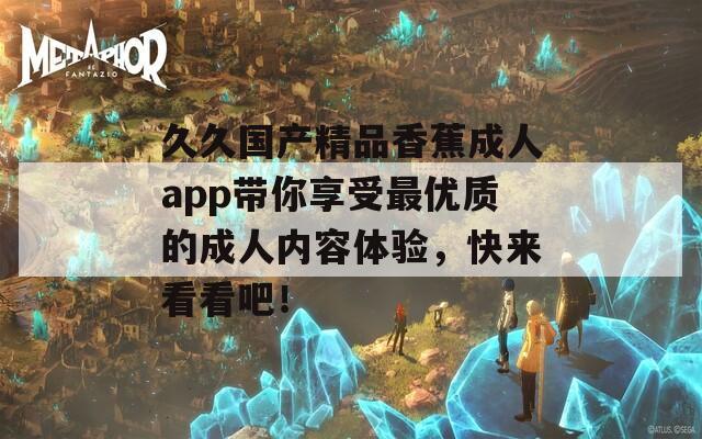 久久國產(chǎn)精品香蕉成人app帶你享受最優(yōu)質(zhì)的成人內(nèi)容體驗，快來看看吧！