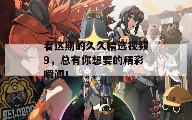 看這期的久久精選視頻9，總有你想要的精彩瞬間！