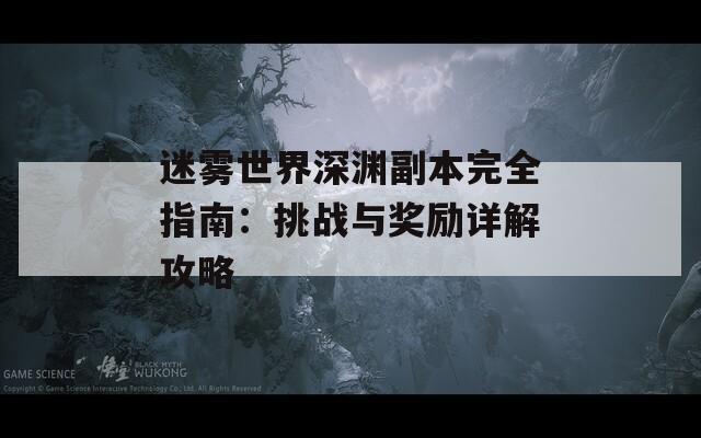 迷霧世界深淵副本完全指南：挑戰(zhàn)與獎勵詳解攻略