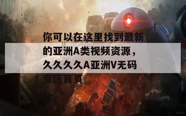 你可以在這里找到最新的亞洲A類視頻資源，久久久久A亞洲V無碼專區(qū)首頁