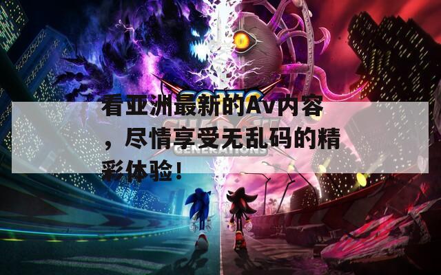 看亞洲最新的Av內(nèi)容，盡情享受無亂碼的精彩體驗(yàn)！