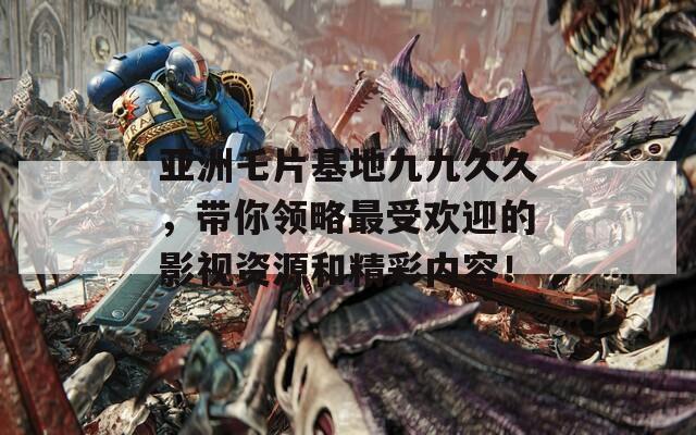 亞洲乇片基地九九久久，帶你領(lǐng)略最受歡迎的影視資源和精彩內(nèi)容！