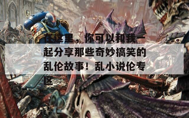 在這里，你可以和我一起分享那些奇妙搞笑的亂倫故事！亂小說倫專區(qū)