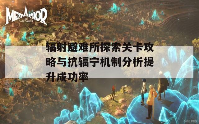 輻射避難所探索關(guān)卡攻略與抗輻寧機(jī)制分析提升成功率
