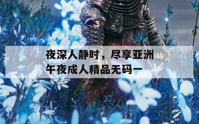 夜深人靜時(shí)，盡享亞洲午夜成人精品無碼一