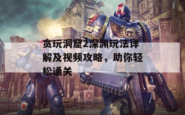 貪玩洞窟2深淵玩法詳解及視頻攻略，助你輕松通關