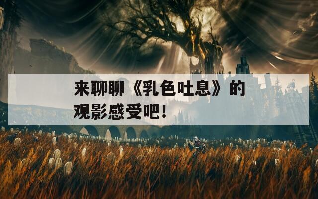 來(lái)聊聊《乳色吐息》的觀影感受吧！