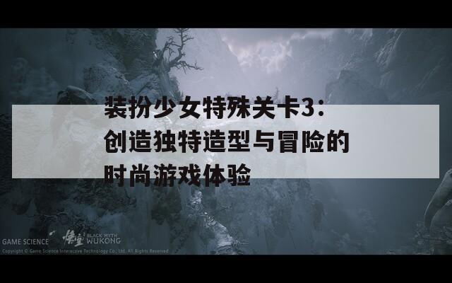 裝扮少女特殊關(guān)卡3：創(chuàng)造獨特造型與冒險的時尚游戲體驗