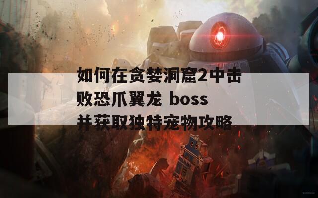 如何在貪婪洞窟2中擊敗恐爪翼龍 boss并獲取獨(dú)特寵物攻略