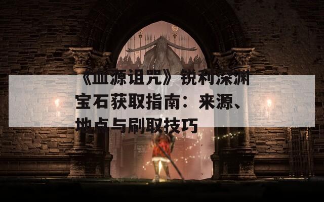 《血源詛咒》銳利深淵寶石獲取指南：來源、地點與刷取技巧