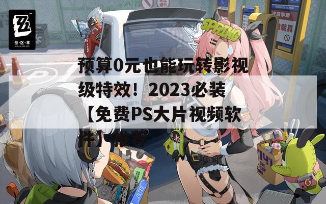 預(yù)算0元也能玩轉(zhuǎn)影視級(jí)特效！2023必裝【免費(fèi)PS大片視頻軟件】推薦
