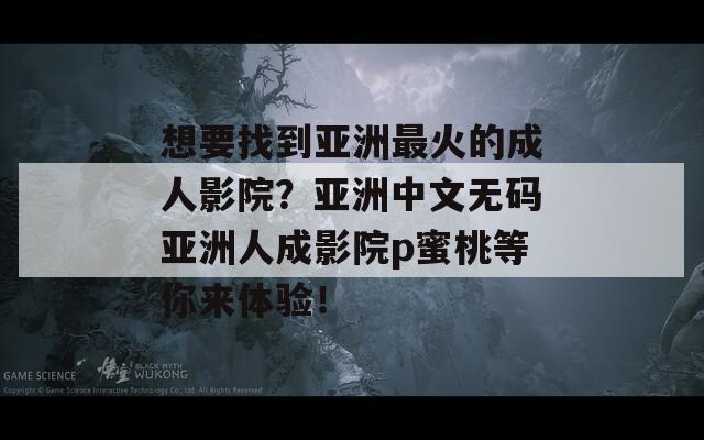 想要找到亞洲最火的成人影院？亞洲中文無碼亞洲人成影院p蜜桃等你來體驗！
