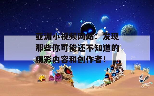 亞洲小視頻網(wǎng)站：發(fā)現(xiàn)那些你可能還不知道的精彩內(nèi)容和創(chuàng)作者！