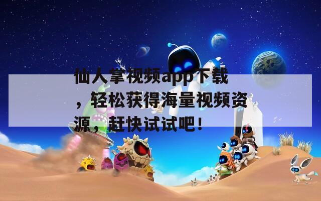 仙人掌視頻app下載，輕松獲得海量視頻資源，趕快試試吧！