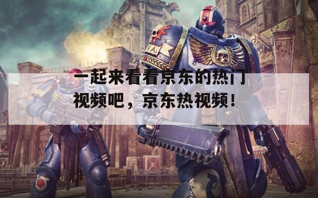 一起來看看京東的熱門視頻吧，京東熱視頻！ 