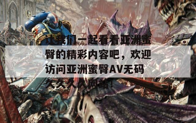 讓我們一起看看亞洲蜜臀的精彩內(nèi)容吧，歡迎訪問亞洲蜜臀AV無碼久久久久網(wǎng)站！