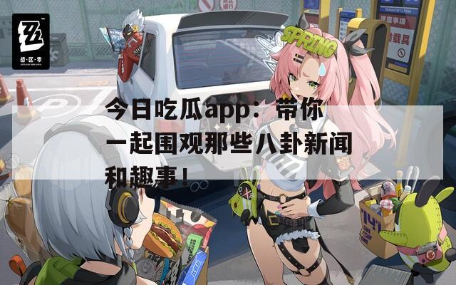 今日吃瓜app：帶你一起圍觀那些八卦新聞和趣事！
