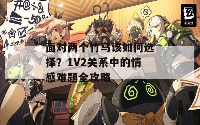 面對兩個竹馬該如何選擇？1V2關(guān)系中的情感難題全攻略