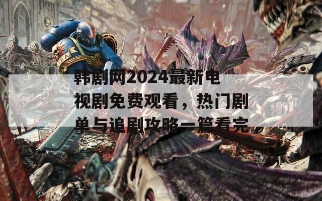 韓劇網(wǎng)2024最新電視劇免費(fèi)觀看，熱門(mén)劇單與追劇攻略一篇看完
