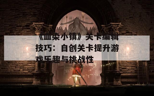《血染小鎮(zhèn)》關(guān)卡編輯技巧：自創(chuàng)關(guān)卡提升游戲樂趣與挑戰(zhàn)性